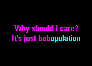 Why should I care?

It's just behopulation