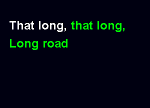 That long, that long,
Long road