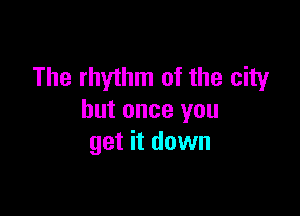 The rhythm of the city

but once you
get it down