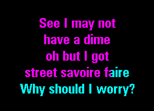 See I may not
have a dime

oh but I got
street savoire faire
Why should I worry?