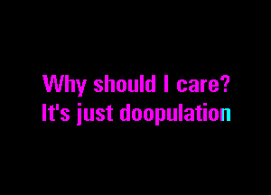 Why should I care?

It's just doopulation