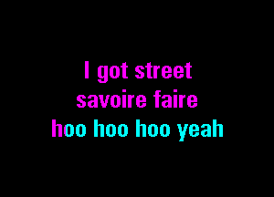 I got street

savoire faire
hoo hoo hoo yeah