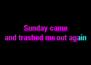 Sunday came

and trashed me out again