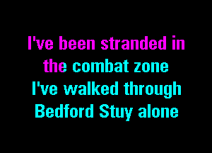 I've been stranded in
the combat zone

I've walked through
Bedford Stuy alone