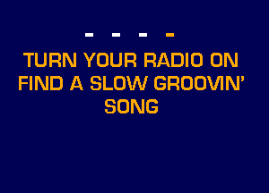 TURN YOUR RADIO 0N
FIND A SLOW GROOVIN'

SONG
