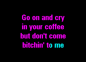 Go on and cry
in your coffee

but don't come
hitchin' to me