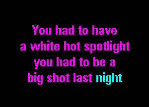 You had to have
a white hot spotlight

you had to he a
big shot last night