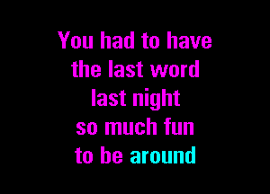 You had to have
the last word

last night
so much fun
to be around