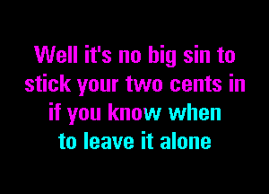 Well it's no big sin to
stick your two cents in

if you know when
to leave it alone