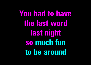 You had to have
the last word

last night
so much fun
to be around