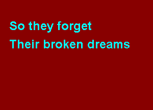 So they forget
Their broken dreams