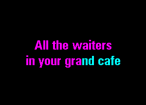 All the waiters

in your grand cafe