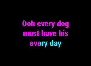 Ooh every dog

must have his
every day