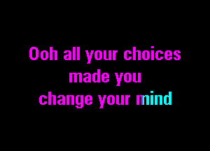 Ooh all your choices

made you
change your mind