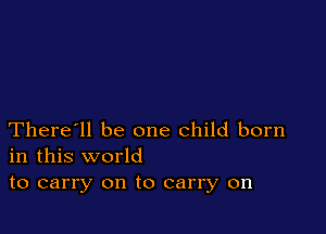 There'll be one child born
in this world

to carry on to carry on