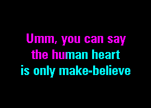 Umm, you can say

the human heart
is only make-helieve