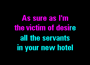 As sure as I'm
the victim of desire

all the servants
in your new hotel