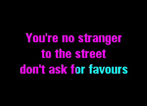 You're no stranger

to the street
don't ask for favours