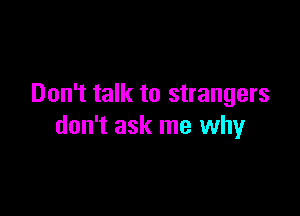 Don't talk to strangers

don't ask me why