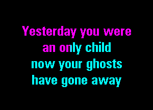 Yesterday you were
an only child

now your ghosts
have gone away