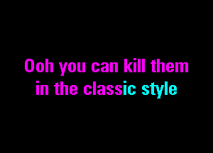 Ooh you can kill them

in the classic style