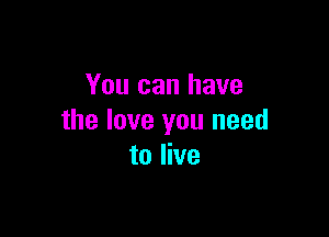 You can have

the love you need
to live