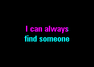 I can always

find someone