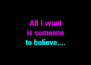 All I want

is someone
to believe....