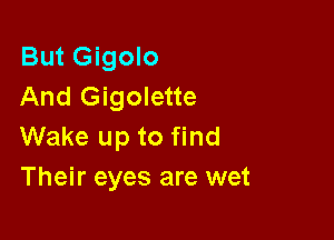 But Gigolo
And Gigolette

Wake up to find
Their eyes are wet