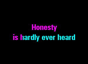 Honesty

is hardly ever heard