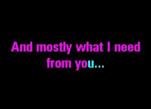 And mostly what I need

from you...