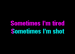 Sometimes I'm tired

Sometimes I'm shot