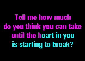 Tell me how much
do you think you can take
until the heart in you
is starting to break?