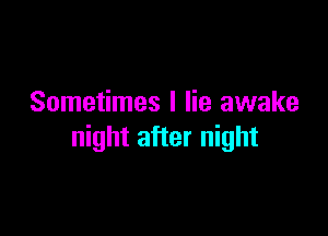 Sometimes I lie awake

night after night