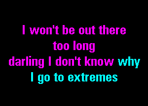 I won't be out there
toolong

darling I don't know why
I go to extremes