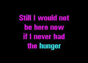 Still I would not
be here now

if I never had
the hunger