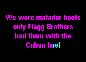 We wore matador boots
only Flagg Brothers

had them with the
Cuban heel