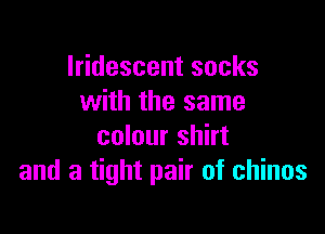 Iridescent socks
with the same

colour shirt
and a tight pair of chinos