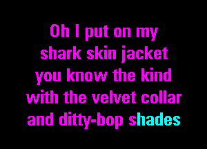 Oh I put on my
shark skin iacket
you know the kind
with the velvet collar
and ditty-hop shades