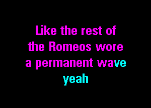 Like the rest of
the Romans wore

a permanent wave
yeah