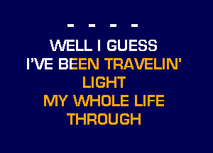 WELL I GUESS
I'VE BEEN TRAVELIN'
LIGHT
MY WHOLE LIFE
THROUGH