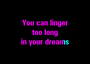 You can linger

toolong
in your dreams