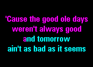 'Cause the good ole days
weren't always good
and tomorrow
ain't as had as it seems