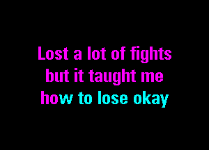 Lost a lot of fights

but it taught me
how to lose okay