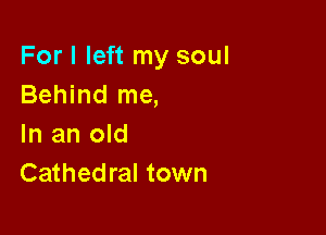 For I left my soul
Behind me,

In an old
Cathedral town