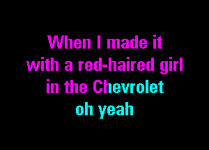 When I made it
with a red-haired girl

in the Chevrolet
oh yeah