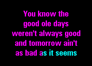 You know the
good ole days

weren't always good
and tomorrow ain't
as had as it seems