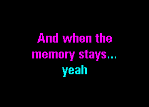 And when the

memory stays...
yeah