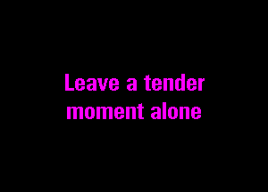 Leave a tender

moment alone