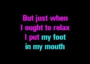 But just when
I ought to relax

I put my foot
in my mouth